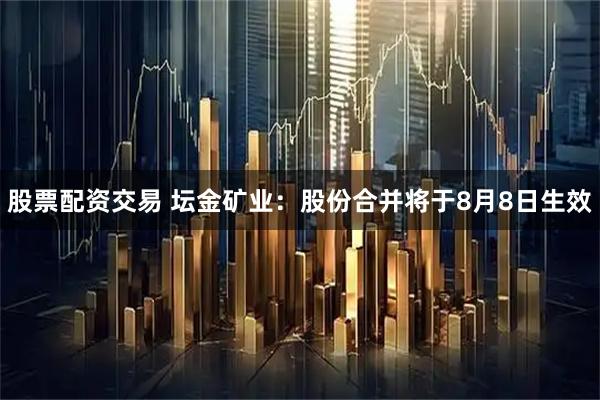 股票配资交易 坛金矿业：股份合并将于8月8日生效