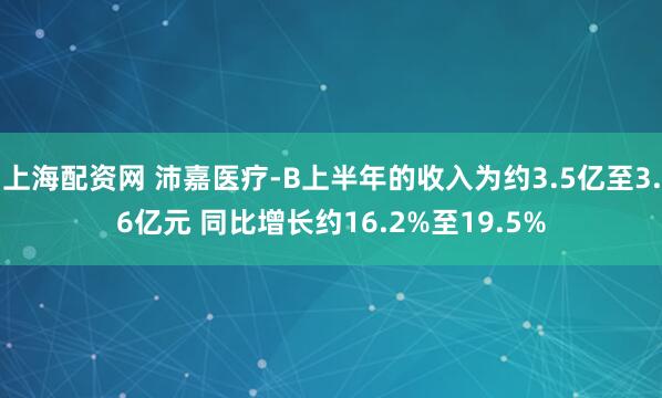 上海配资网 沛嘉医疗-B上半年的收入为约3.5亿至3.6亿元 同比增长约16.2%至19.5%