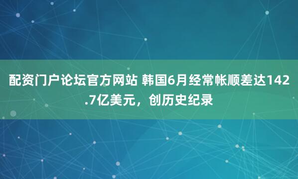 配资门户论坛官方网站 韩国6月经常帐顺差达142.7亿美元，创历史纪录