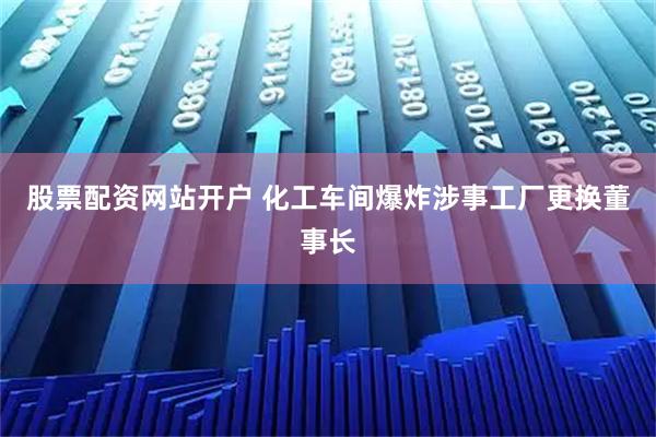 股票配资网站开户 化工车间爆炸涉事工厂更换董事长