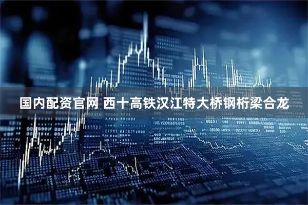 国内配资官网 西十高铁汉江特大桥钢桁梁合龙