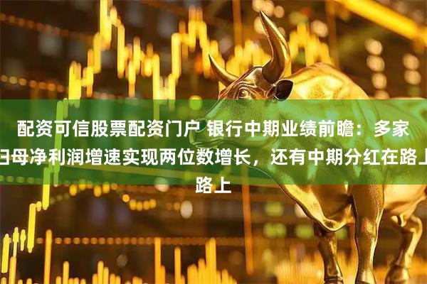 配资可信股票配资门户 银行中期业绩前瞻：多家归母净利润增速实现两位数增长，还有中期分红在路上