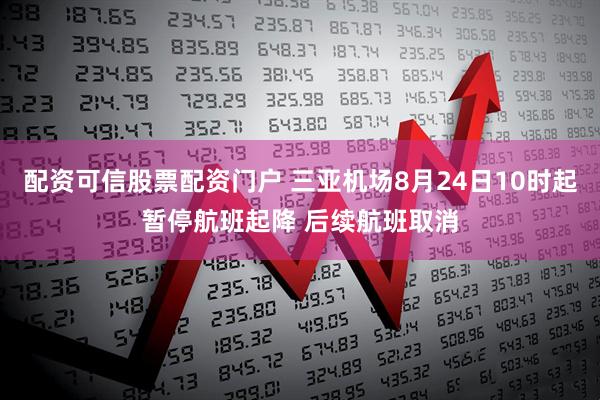 配资可信股票配资门户 三亚机场8月24日10时起暂停航班起降 后续航班取消