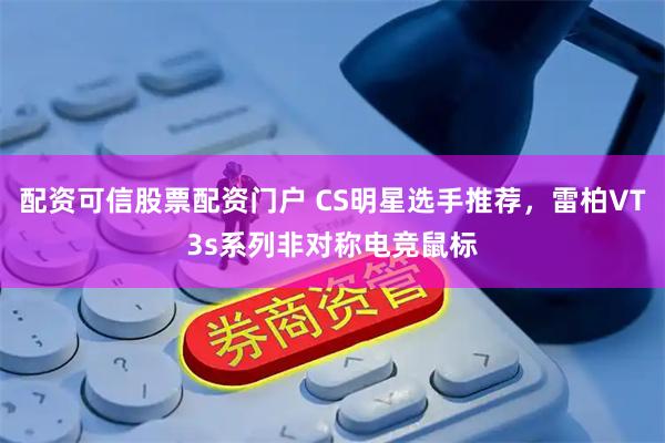 配资可信股票配资门户 CS明星选手推荐，雷柏VT3s系列非对称电竞鼠标