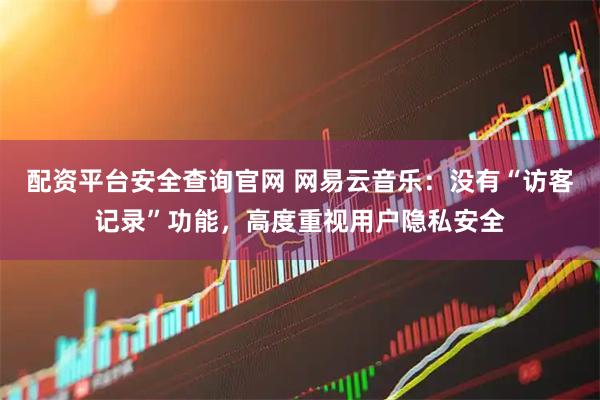 配资平台安全查询官网 网易云音乐：没有“访客记录”功能，高度重视用户隐私安全