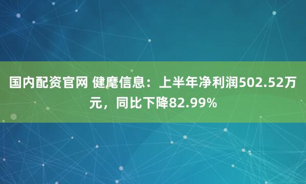 国内配资官网 健麾信息：上半年净利润502.52万元，同比下降82.99%
