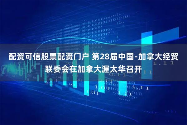 配资可信股票配资门户 第28届中国﹣加拿大经贸联委会在加拿大渥太华召开