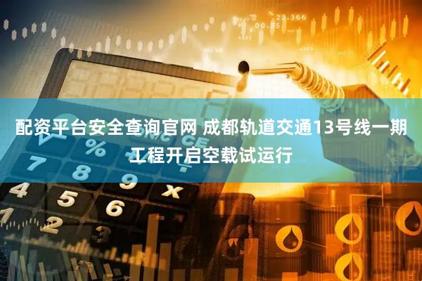 配资平台安全查询官网 成都轨道交通13号线一期工程开启空载试运行