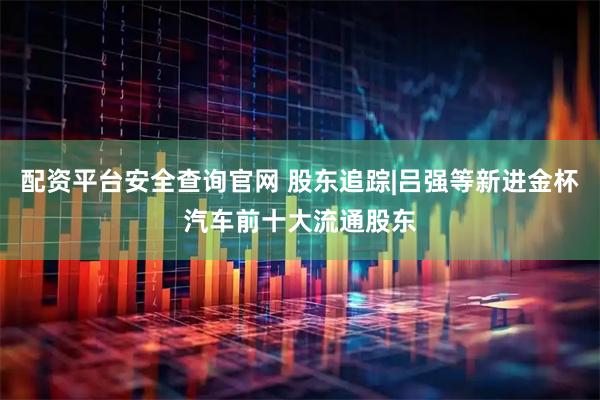 配资平台安全查询官网 股东追踪|吕强等新进金杯汽车前十大流通股东