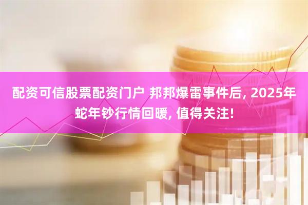 配资可信股票配资门户 邦邦爆雷事件后, 2025年蛇年钞行情回暖, 值得关注!