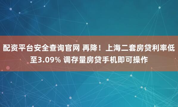 配资平台安全查询官网 再降！上海二套房贷利率低至3.09% 调存量房贷手机即可操作