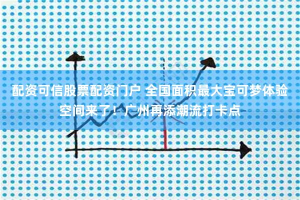 配资可信股票配资门户 全国面积最大宝可梦体验空间来了！广州再添潮流打卡点