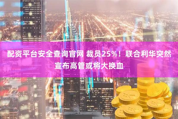 配资平台安全查询官网 裁员25%！联合利华突然宣布高管或将大换血
