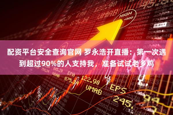 配资平台安全查询官网 罗永浩开直播：第一次遇到超过90%的人支持我，准备试试老乡鸡