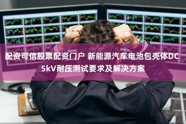 配资可信股票配资门户 新能源汽车电池包壳体DC 5kV耐压测试要求及解决方案