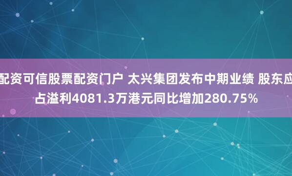 配资可信股票配资门户 太兴集团发布中期业绩 股东应占溢利4081.3万港元同比增加280.75%