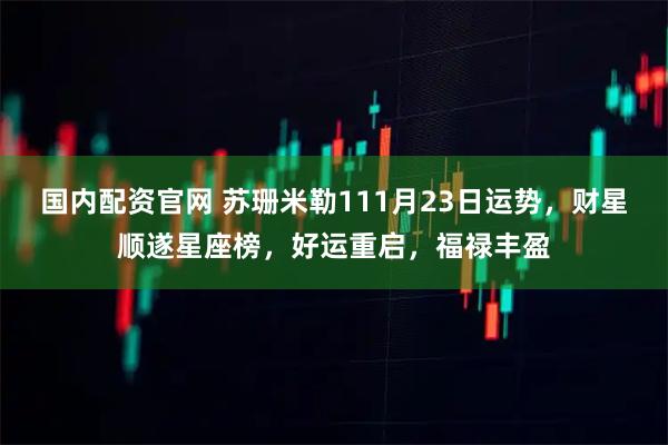 国内配资官网 苏珊米勒111月23日运势，财星顺遂星座榜，好运重启，福禄丰盈