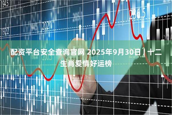 配资平台安全查询官网 2025年9月30日 | 十二生肖爱情好运榜