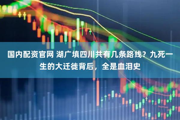 国内配资官网 湖广填四川共有几条路线？九死一生的大迁徙背后，全是血泪史