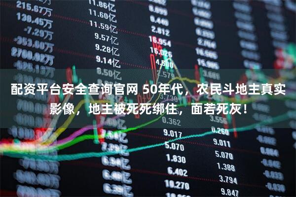 配资平台安全查询官网 50年代，农民斗地主真实影像，地主被死死绑住，面若死灰！