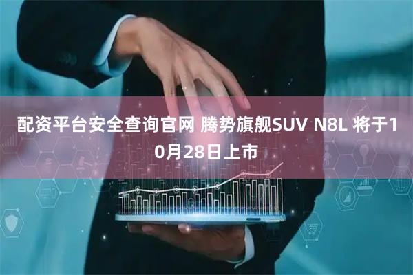 配资平台安全查询官网 腾势旗舰SUV N8L 将于10月28日上市