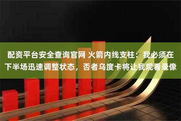 配资平台安全查询官网 火箭内线支柱：我必须在下半场迅速调整状态，否者乌度卡将让我观看录像