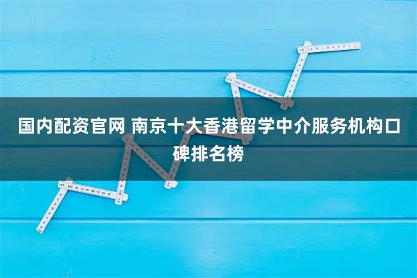 国内配资官网 南京十大香港留学中介服务机构口碑排名榜