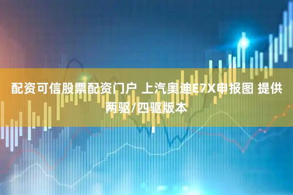 配资可信股票配资门户 上汽奥迪E7X申报图 提供两驱/四驱版本