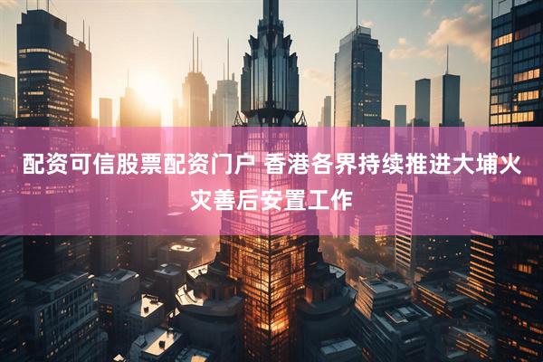 配资可信股票配资门户 香港各界持续推进大埔火灾善后安置工作