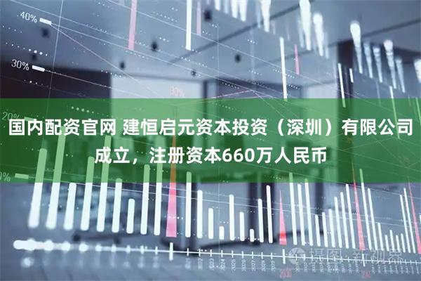国内配资官网 建恒启元资本投资（深圳）有限公司成立，注册资本660万人民币