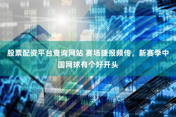 股票配资平台查询网站 赛场捷报频传，新赛季中国网球有个好开头