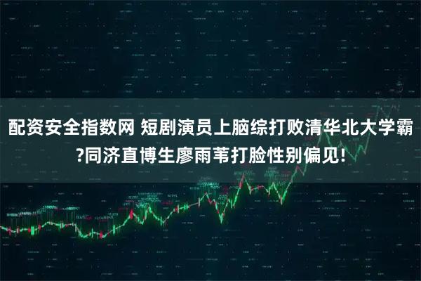 配资安全指数网 短剧演员上脑综打败清华北大学霸?同济直博生廖雨苇打脸性别偏见!