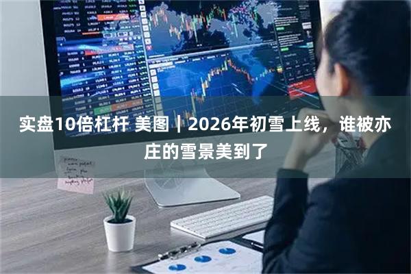 实盘10倍杠杆 美图｜2026年初雪上线，谁被亦庄的雪景美到了