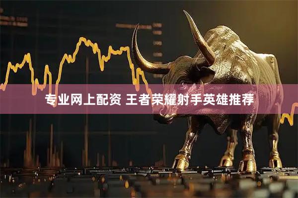 专业网上配资 王者荣耀射手英雄推荐