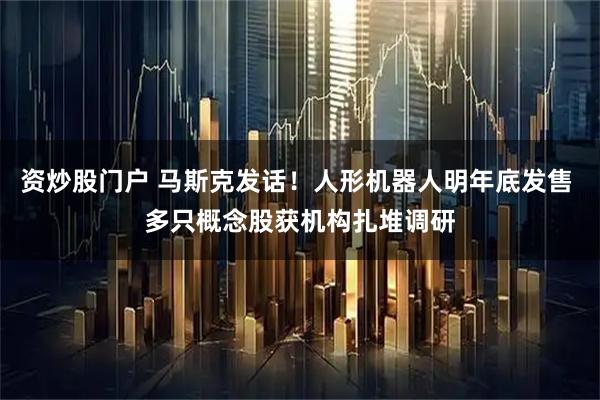 资炒股门户 马斯克发话！人形机器人明年底发售 多只概念股获机构扎堆调研