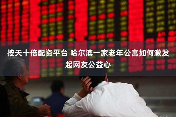 按天十倍配资平台 哈尔滨一家老年公寓如何激发起网友公益心
