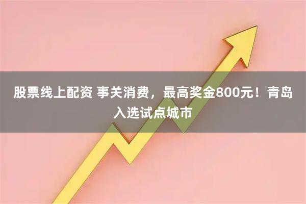 股票线上配资 事关消费，最高奖金800元！青岛入选试点城市