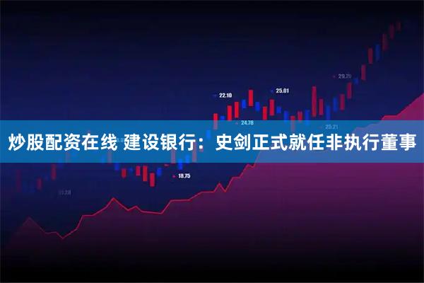 炒股配资在线 建设银行：史剑正式就任非执行董事