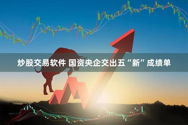 炒股交易软件 国资央企交出五“新”成绩单