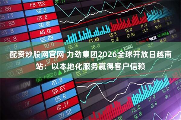 配资炒股网官网 力劲集团2026全球开放日越南站：以本地化服务赢得客户信赖