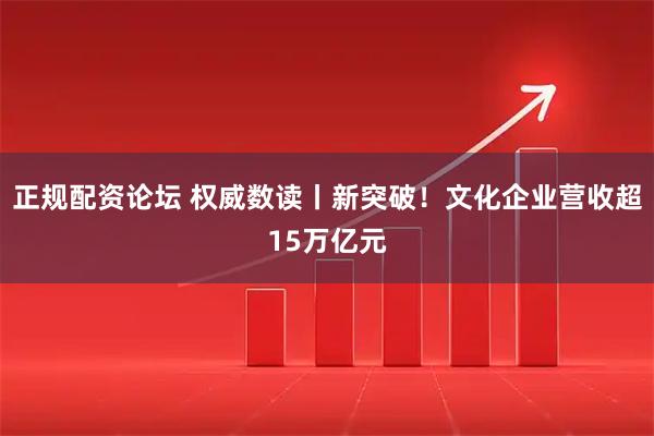 正规配资论坛 权威数读丨新突破！文化企业营收超15万亿元