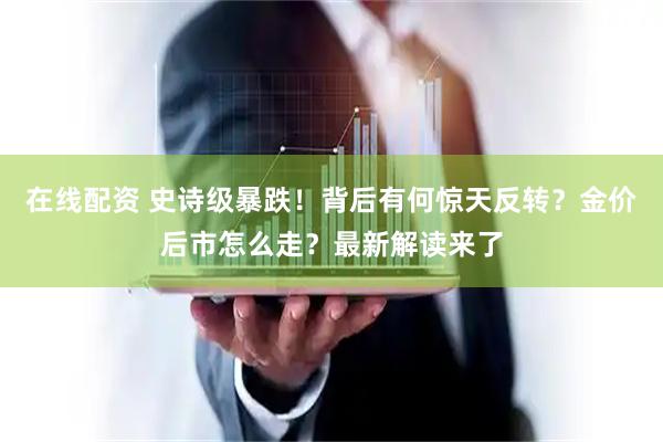 在线配资 史诗级暴跌！背后有何惊天反转？金价后市怎么走？最新解读来了