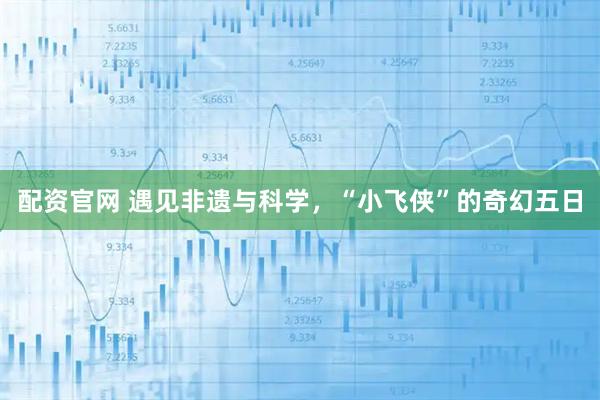 配资官网 遇见非遗与科学，“小飞侠”的奇幻五日