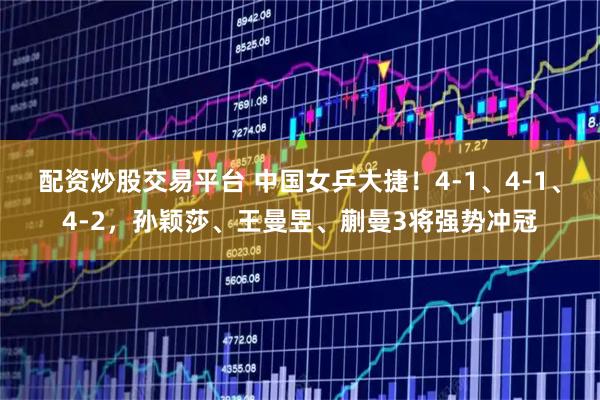 配资炒股交易平台 中国女乒大捷！4-1、4-1、4-2，孙颖莎、王曼昱、蒯曼3将强势冲冠