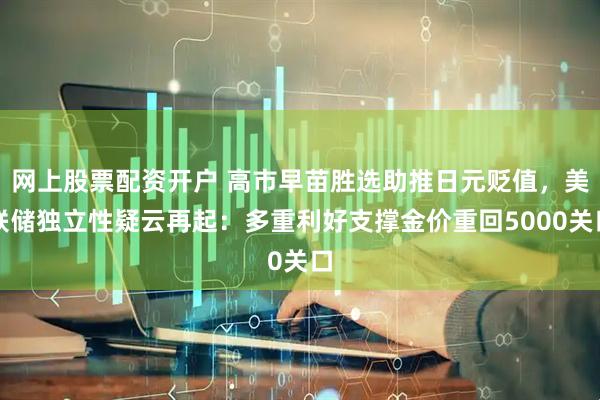 网上股票配资开户 高市早苗胜选助推日元贬值，美联储独立性疑云再起：多重利好支撑金价重回5000关口