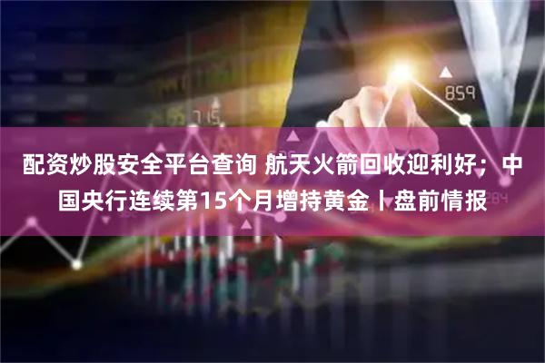 配资炒股安全平台查询 航天火箭回收迎利好；中国央行连续第15个月增持黄金丨盘前情报