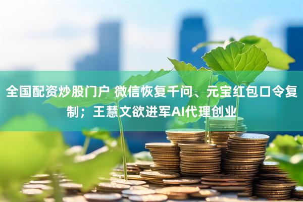 全国配资炒股门户 微信恢复千问、元宝红包口令复制；王慧文欲进军AI代理创业