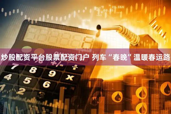 炒股配资平台股票配资门户 列车“春晚”温暖春运路