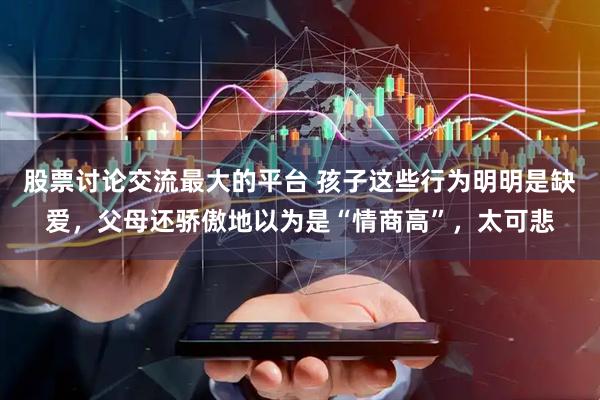 股票讨论交流最大的平台 孩子这些行为明明是缺爱，父母还骄傲地以为是“情商高”，太可悲
