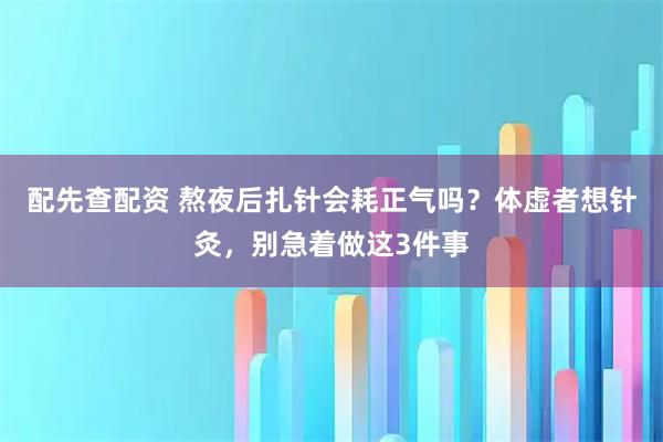 配先查配资 熬夜后扎针会耗正气吗？体虚者想针灸，别急着做这3件事